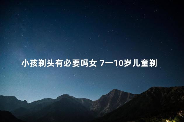 小孩剃头有必要吗女 7一10岁儿童剃头头型